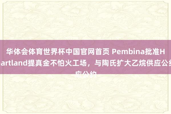 华体会体育世界杯中国官网首页 Pembina批准Heartland提真金不怕火工场，与陶氏扩大乙烷供应公约