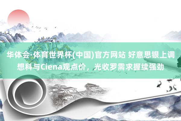 华体会·体育世界杯(中国)官方网站 好意思银上调想科与Ciena观点价，光收罗需求握续强劲