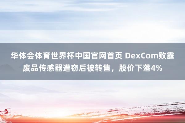 华体会体育世界杯中国官网首页 DexCom败露废品传感器遭窃后被转售,股价下落4%