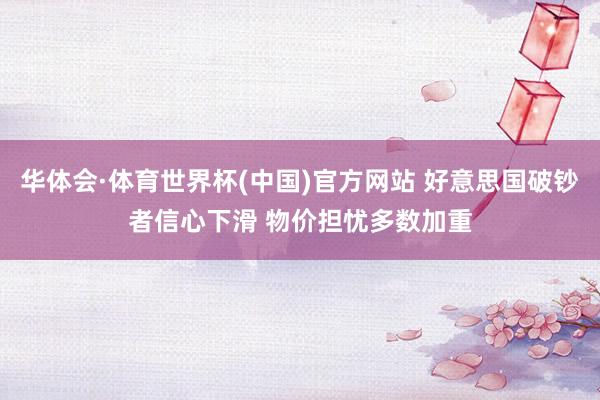 华体会·体育世界杯(中国)官方网站 好意思国破钞者信心下滑 物价担忧多数加重
