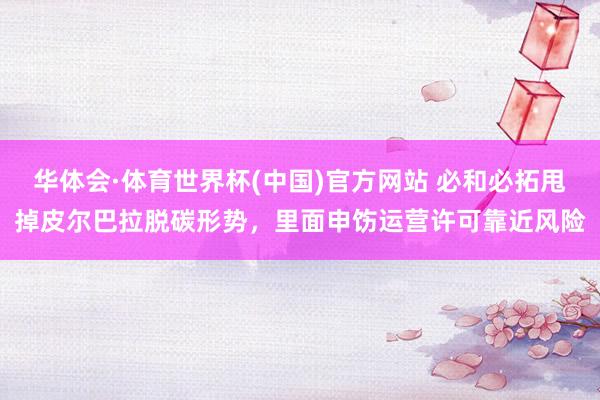 华体会·体育世界杯(中国)官方网站 必和必拓甩掉皮尔巴拉脱碳形势，里面申饬运营许可靠近风险