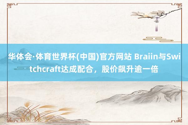 华体会·体育世界杯(中国)官方网站 Braiin与Switchcraft达成配合,股价飙升逾一倍