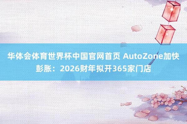 华体会体育世界杯中国官网首页 AutoZone加快彭胀：2026财年拟开365家门店
