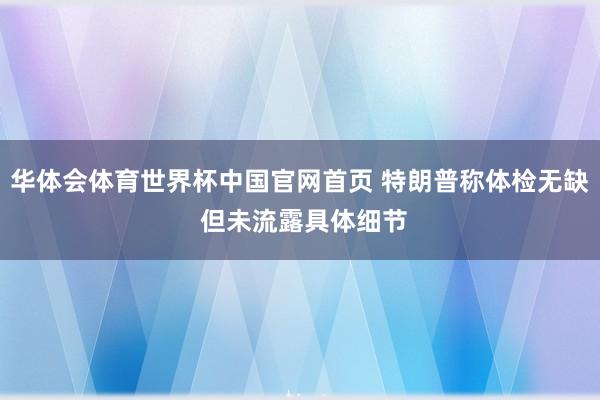 华体会体育世界杯中国官网首页 特朗普称体检无缺 但未流露具体细节