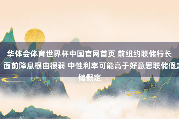 华体会体育世界杯中国官网首页 前纽约联储行长：面前降息根由很弱 中性利率可能高于好意思联储假定