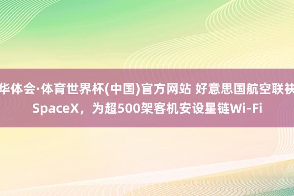 华体会·体育世界杯(中国)官方网站 好意思国航空联袂SpaceX，为超500架客机安设星链Wi-Fi