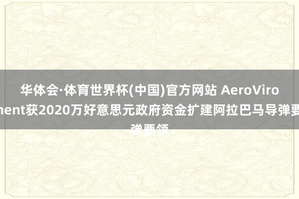 华体会·体育世界杯(中国)官方网站 AeroVironment获2020万好意思元政府资金扩建阿拉巴马导弹要领