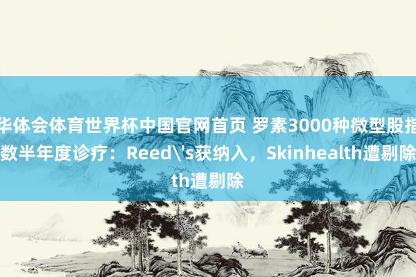 华体会体育世界杯中国官网首页 罗素3000种微型股指数半年度诊疗:Reed's获纳入,Skinhealth遭剔除
