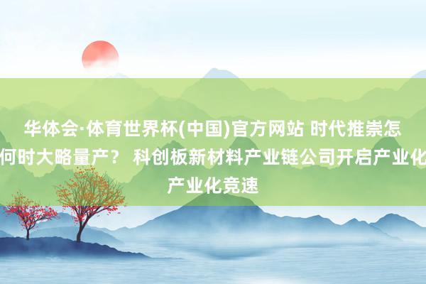 华体会·体育世界杯(中国)官方网站 时代推崇怎样?何时大略量产? 科创板新材料产业链公司开启产业化竞速