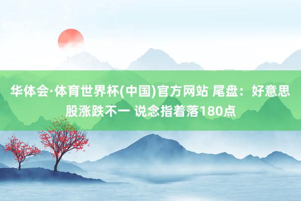 华体会·体育世界杯(中国)官方网站 尾盘:好意思股涨跌不一 说念指着落180点