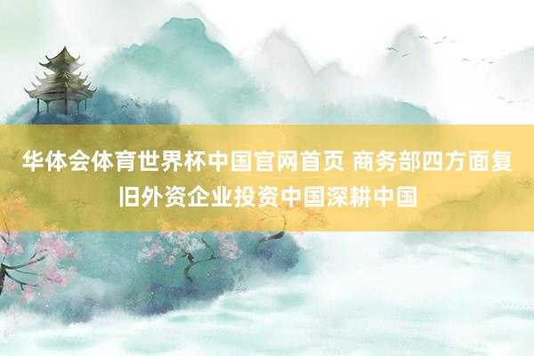 华体会体育世界杯中国官网首页 商务部四方面复旧外资企业投资中国深耕中国