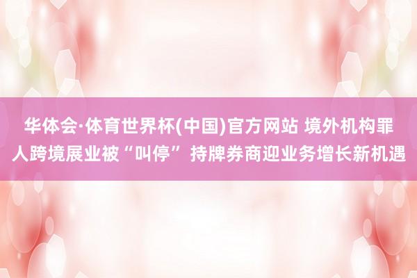 华体会·体育世界杯(中国)官方网站 境外机构罪人跨境展业被“叫停” 持牌券商迎业务增长新机遇
