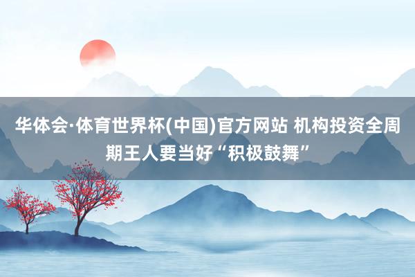 华体会·体育世界杯(中国)官方网站 机构投资全周期王人要当好“积极鼓舞”
