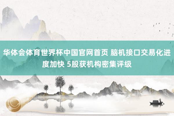 华体会体育世界杯中国官网首页 脑机接口交易化进度加快 5股获机构密集评级