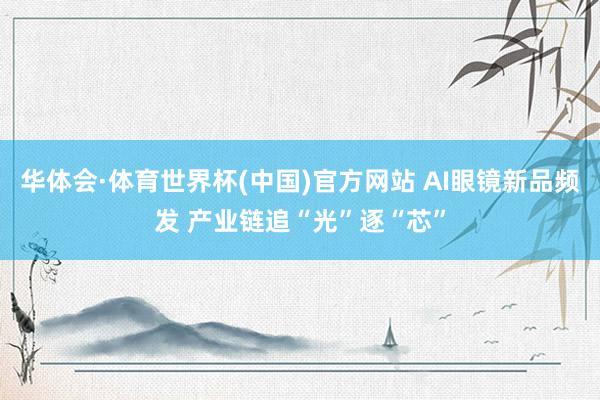 华体会·体育世界杯(中国)官方网站 AI眼镜新品频发 产业链追“光”逐“芯”