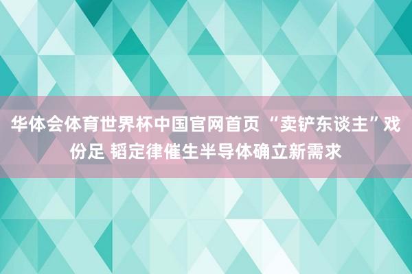 华体会体育世界杯中国官网首页 “卖铲东谈主”戏份足 韬定律催生半导体确立新需求