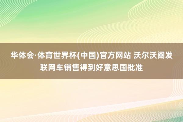 华体会·体育世界杯(中国)官方网站 沃尔沃阐发联网车销售得到好意思国批准
