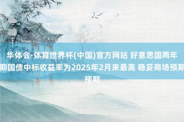 华体会·体育世界杯(中国)官方网站 好意思国两年期国债中标收益率为2025年2月来最高 稳妥商场预期