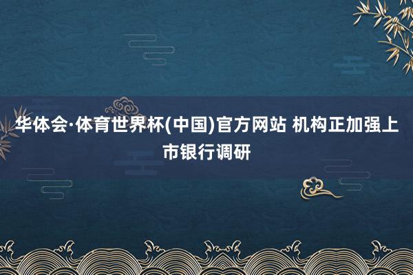 华体会·体育世界杯(中国)官方网站 机构正加强上市银行调研