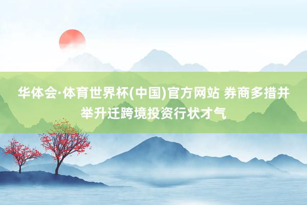 华体会·体育世界杯(中国)官方网站 券商多措并举升迁跨境投资行状才气