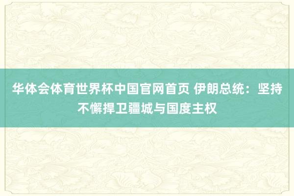 华体会体育世界杯中国官网首页 伊朗总统：坚持不懈捍卫疆城与国度主权