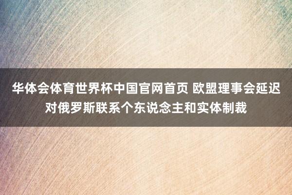 华体会体育世界杯中国官网首页 欧盟理事会延迟对俄罗斯联系个东说念主和实体制裁