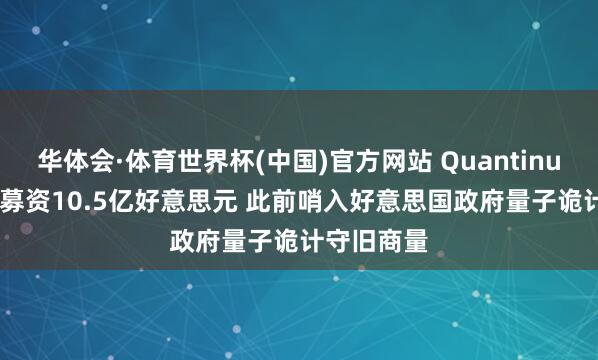华体会·体育世界杯(中国)官方网站 Quantinuum拟IPO募资10.5亿好意思元 此前哨入好意思国政府量子诡计守旧商量