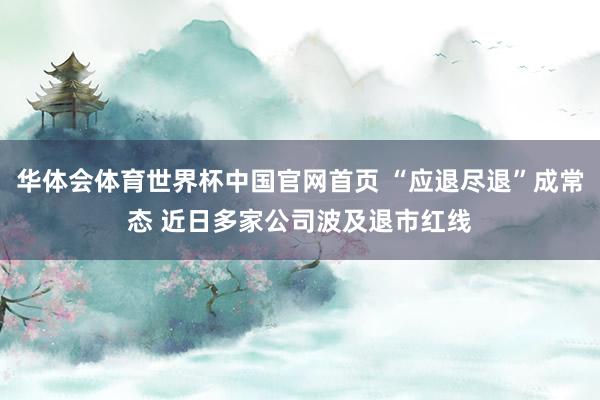 华体会体育世界杯中国官网首页 “应退尽退”成常态 近日多家公司波及退市红线