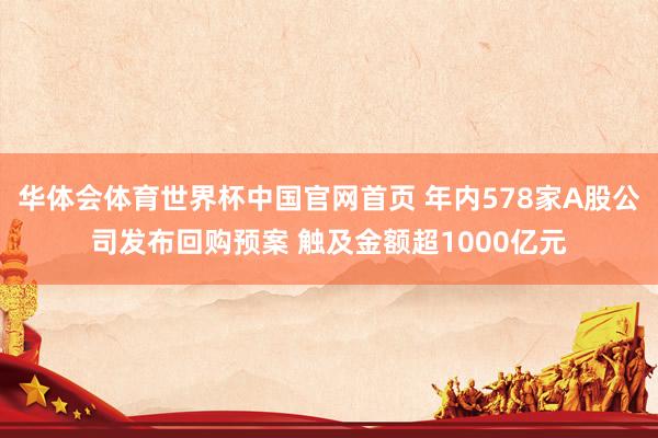 华体会体育世界杯中国官网首页 年内578家A股公司发布回购预案 触及金额超1000亿元