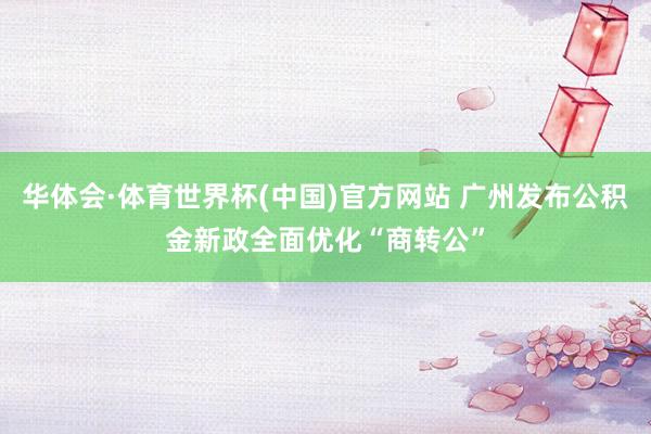 华体会·体育世界杯(中国)官方网站 广州发布公积金新政全面优化“商转公”