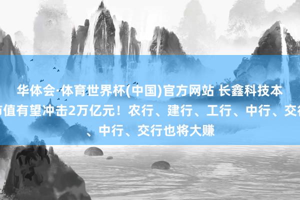 华体会·体育世界杯(中国)官方网站 长鑫科技本日上会,市值有望冲击2万亿元!农行、建行、工行、中行、交行也将大赚