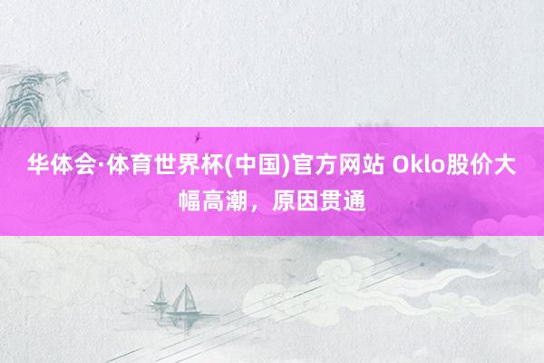 华体会·体育世界杯(中国)官方网站 Oklo股价大幅高潮，原因贯通