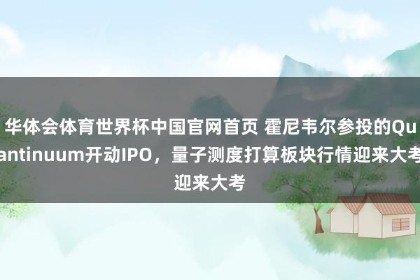 华体会体育世界杯中国官网首页 霍尼韦尔参投的Quantinuum开动IPO,量子测度打算板块行情迎来大考