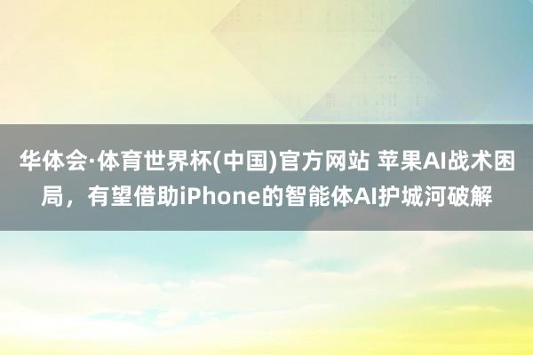 华体会·体育世界杯(中国)官方网站 苹果AI战术困局，有望借助iPhone的智能体AI护城河破解