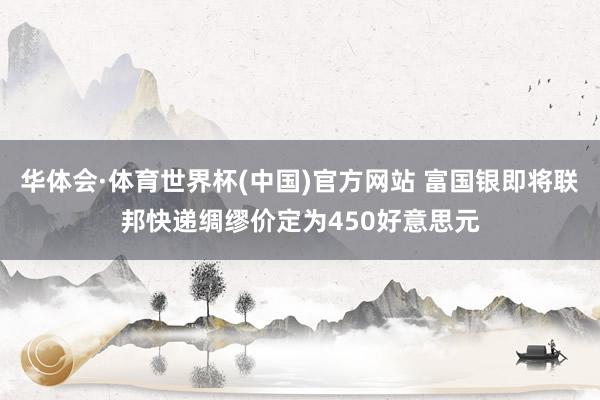 华体会·体育世界杯(中国)官方网站 富国银即将联邦快递绸缪价定为450好意思元