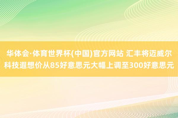 华体会·体育世界杯(中国)官方网站 汇丰将迈威尔科技遐想价从85好意思元大幅上调至300好意思元