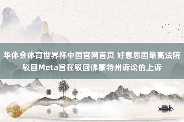 华体会体育世界杯中国官网首页 好意思国最高法院驳回Meta旨在驳回佛蒙特州诉讼的上诉