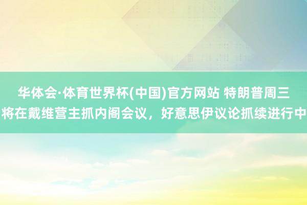 华体会·体育世界杯(中国)官方网站 特朗普周三将在戴维营主抓内阁会议,好意思伊议论抓续进行中