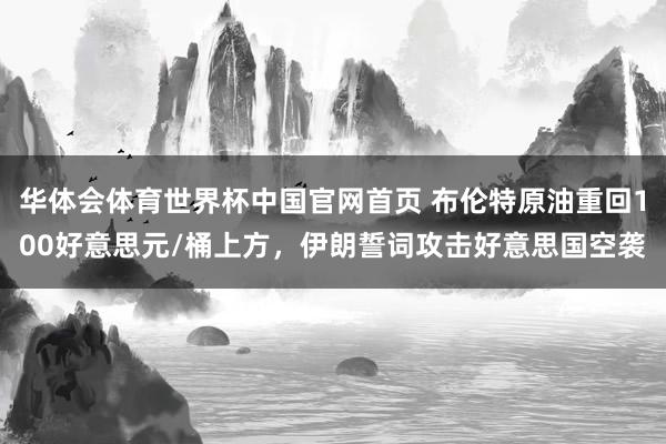 华体会体育世界杯中国官网首页 布伦特原油重回100好意思元/桶上方，伊朗誓词攻击好意思国空袭