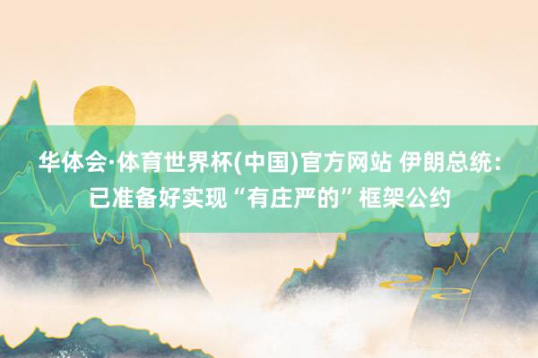 华体会·体育世界杯(中国)官方网站 伊朗总统：已准备好实现“有庄严的”框架公约