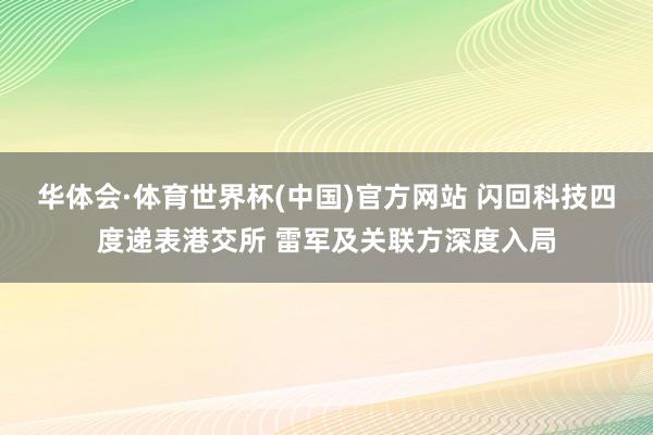 华体会·体育世界杯(中国)官方网站 闪回科技四度递表港交所 雷军及关联方深度入局