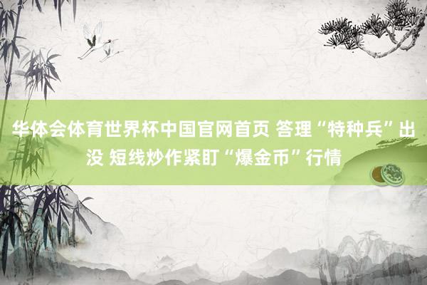 华体会体育世界杯中国官网首页 答理“特种兵”出没 短线炒作紧盯“爆金币”行情