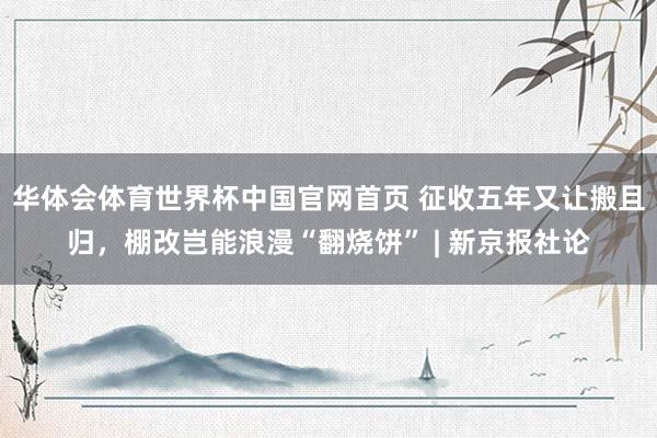 华体会体育世界杯中国官网首页 征收五年又让搬且归,棚改岂能浪漫“翻烧饼” | 新京报社论
