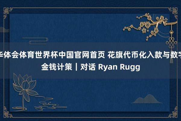 华体会体育世界杯中国官网首页 花旗代币化入款与数字金钱计策｜对话 Ryan Rugg