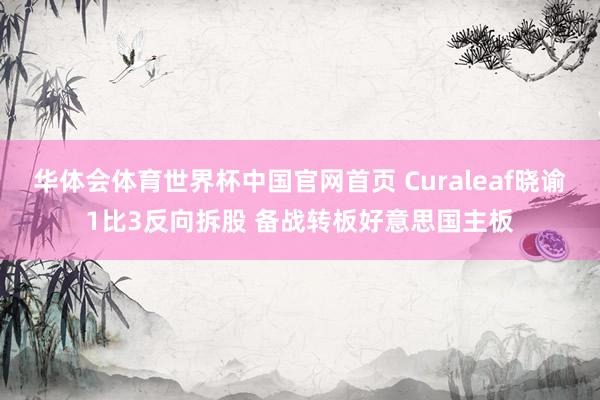 华体会体育世界杯中国官网首页 Curaleaf晓谕1比3反向拆股 备战转板好意思国主板