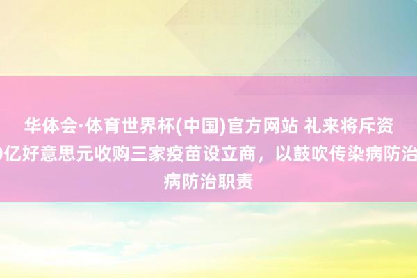华体会·体育世界杯(中国)官方网站 礼来将斥资近40亿好意思元收购三家疫苗设立商,以鼓吹传染病防治职责