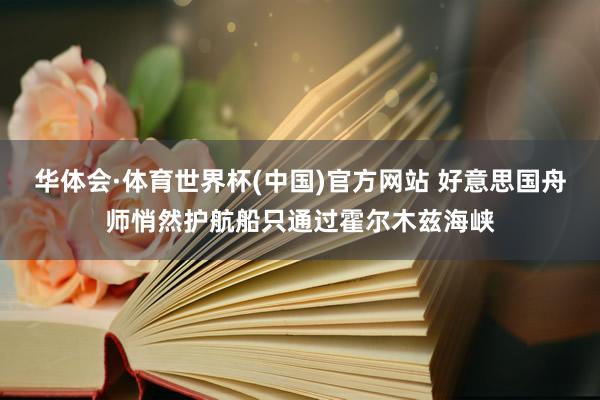 华体会·体育世界杯(中国)官方网站 好意思国舟师悄然护航船只通过霍尔木兹海峡