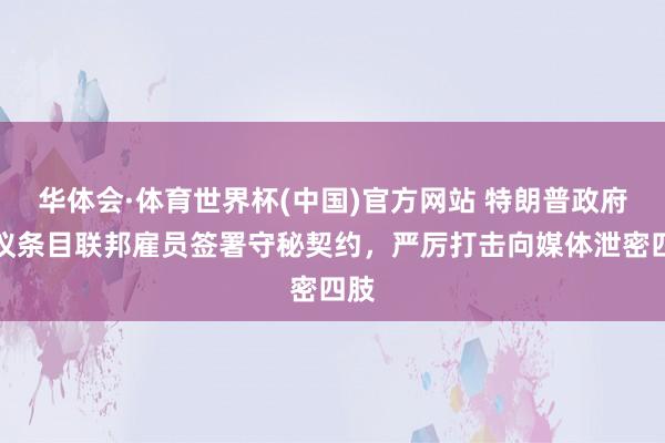 华体会·体育世界杯(中国)官方网站 特朗普政府提议条目联邦雇员签署守秘契约,严厉打击向媒体泄密四肢