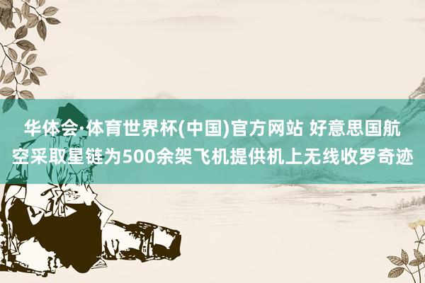 华体会·体育世界杯(中国)官方网站 好意思国航空采取星链为500余架飞机提供机上无线收罗奇迹