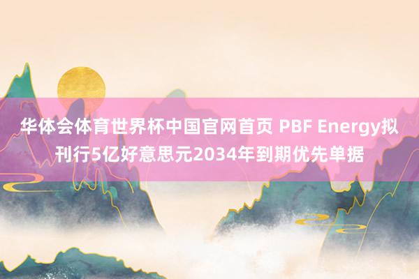 华体会体育世界杯中国官网首页 PBF Energy拟刊行5亿好意思元2034年到期优先单据